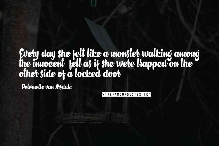 Peternelle Van Arsdale Quotes: Every day she felt like a monster walking among the innocent, felt as if she were trapped on the other side of a locked door