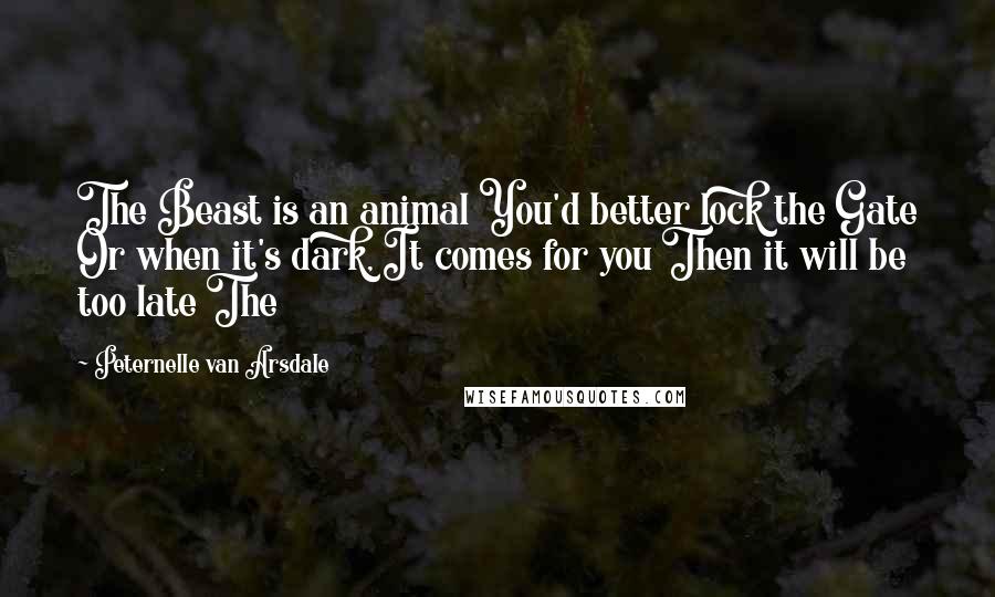Peternelle Van Arsdale Quotes: The Beast is an animal You'd better lock the Gate Or when it's dark, It comes for you Then it will be too late The