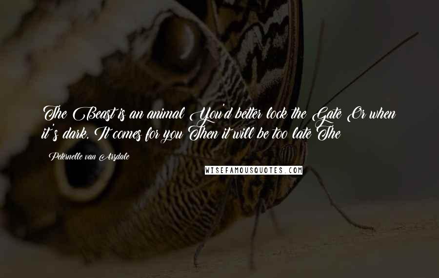 Peternelle Van Arsdale Quotes: The Beast is an animal You'd better lock the Gate Or when it's dark, It comes for you Then it will be too late The