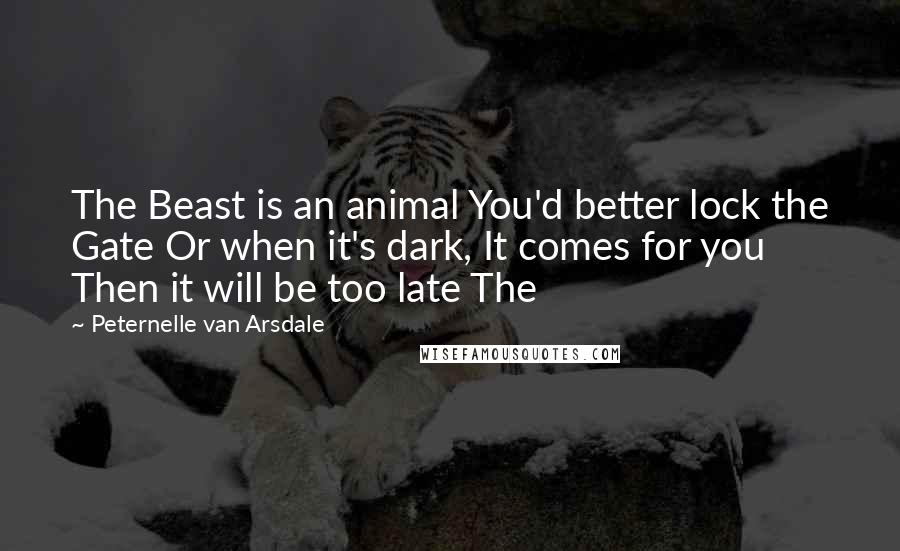 Peternelle Van Arsdale Quotes: The Beast is an animal You'd better lock the Gate Or when it's dark, It comes for you Then it will be too late The