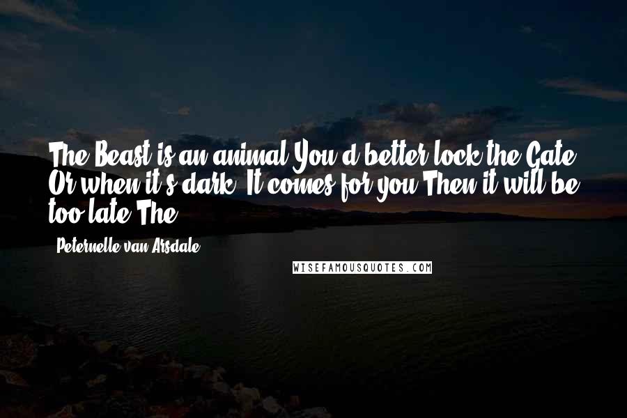 Peternelle Van Arsdale Quotes: The Beast is an animal You'd better lock the Gate Or when it's dark, It comes for you Then it will be too late The