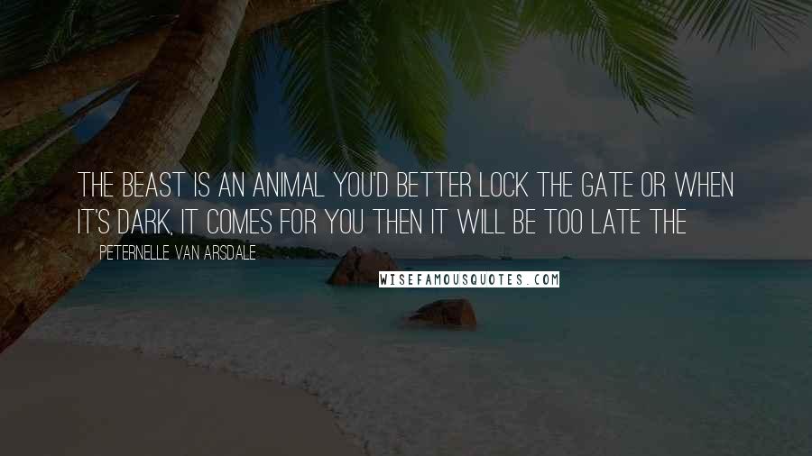 Peternelle Van Arsdale Quotes: The Beast is an animal You'd better lock the Gate Or when it's dark, It comes for you Then it will be too late The