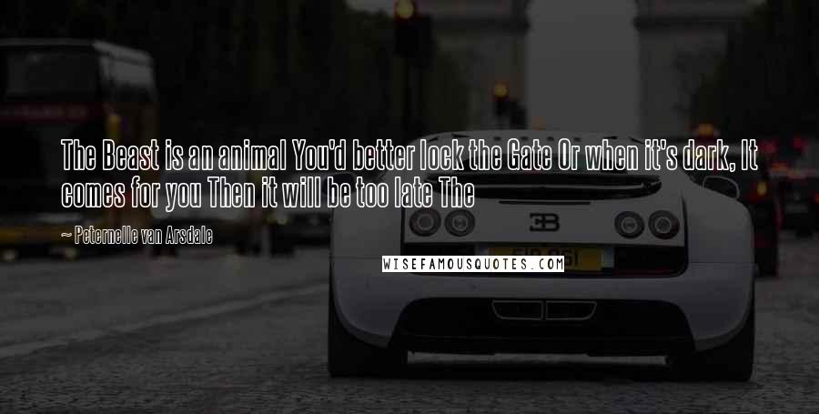 Peternelle Van Arsdale Quotes: The Beast is an animal You'd better lock the Gate Or when it's dark, It comes for you Then it will be too late The
