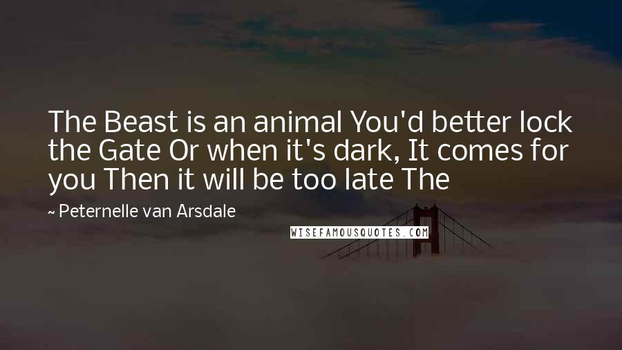 Peternelle Van Arsdale Quotes: The Beast is an animal You'd better lock the Gate Or when it's dark, It comes for you Then it will be too late The