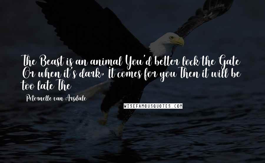 Peternelle Van Arsdale Quotes: The Beast is an animal You'd better lock the Gate Or when it's dark, It comes for you Then it will be too late The