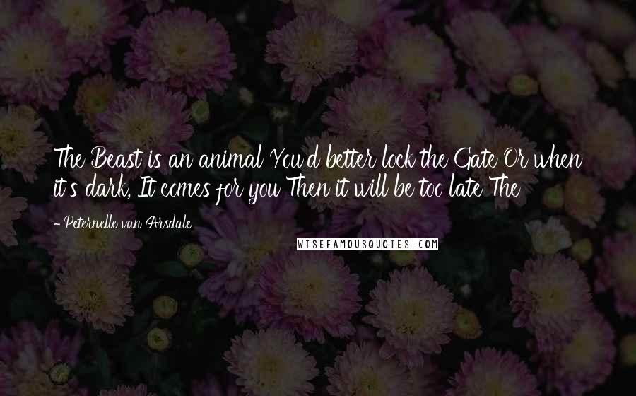 Peternelle Van Arsdale Quotes: The Beast is an animal You'd better lock the Gate Or when it's dark, It comes for you Then it will be too late The