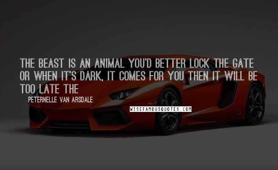 Peternelle Van Arsdale Quotes: The Beast is an animal You'd better lock the Gate Or when it's dark, It comes for you Then it will be too late The