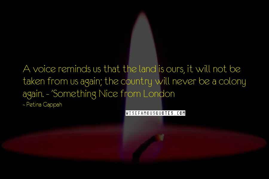 Petina Gappah Quotes: A voice reminds us that the land is ours, it will not be taken from us again; the country will never be a colony again. - 'Something Nice from London