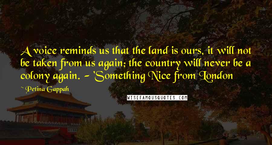 Petina Gappah Quotes: A voice reminds us that the land is ours, it will not be taken from us again; the country will never be a colony again. - 'Something Nice from London