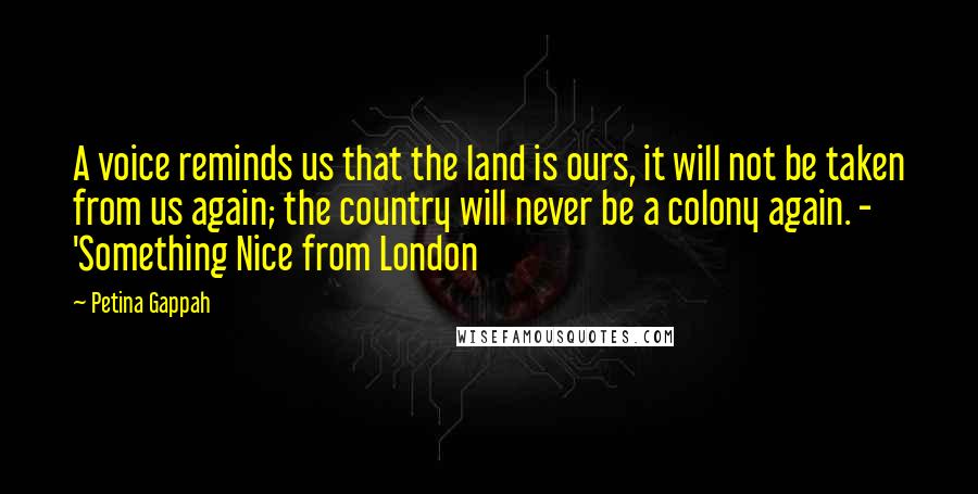 Petina Gappah Quotes: A voice reminds us that the land is ours, it will not be taken from us again; the country will never be a colony again. - 'Something Nice from London