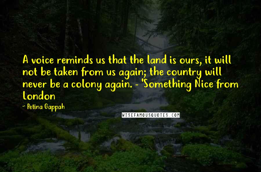 Petina Gappah Quotes: A voice reminds us that the land is ours, it will not be taken from us again; the country will never be a colony again. - 'Something Nice from London