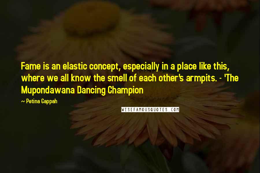 Petina Gappah Quotes: Fame is an elastic concept, especially in a place like this, where we all know the smell of each other's armpits. - 'The Mupondawana Dancing Champion