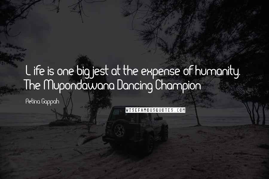 Petina Gappah Quotes: [L]ife is one big jest at the expense of humanity. - 'The Mupondawana Dancing Champion