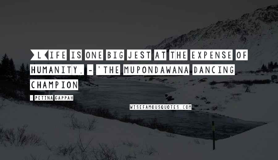 Petina Gappah Quotes: [L]ife is one big jest at the expense of humanity. - 'The Mupondawana Dancing Champion