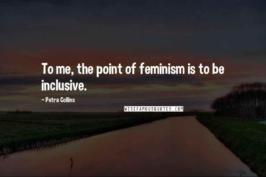 Petra Collins Quotes: To me, the point of feminism is to be inclusive.
