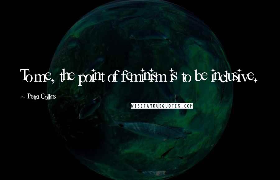 Petra Collins Quotes: To me, the point of feminism is to be inclusive.