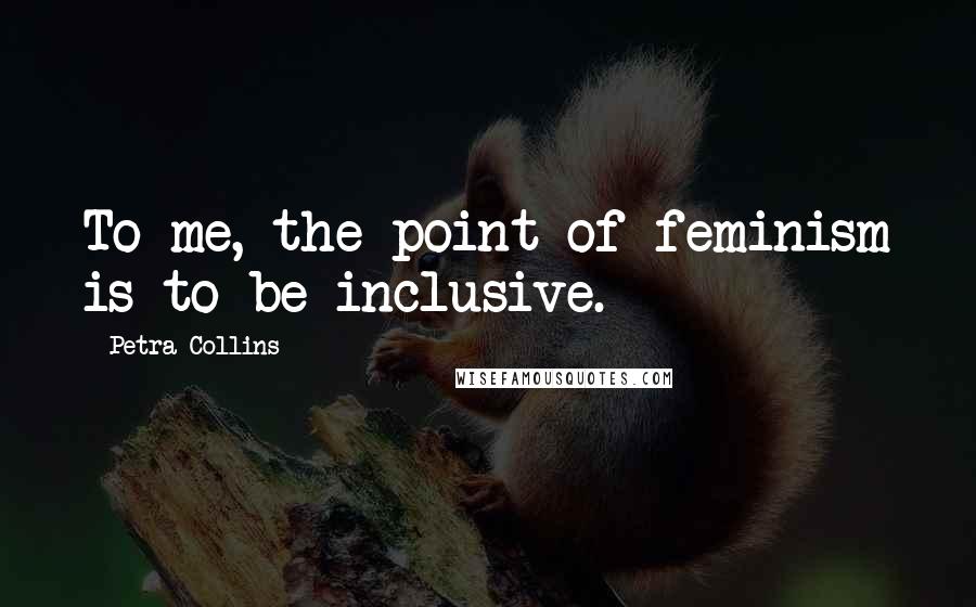 Petra Collins Quotes: To me, the point of feminism is to be inclusive.