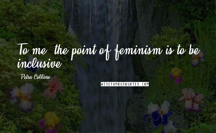 Petra Collins Quotes: To me, the point of feminism is to be inclusive.