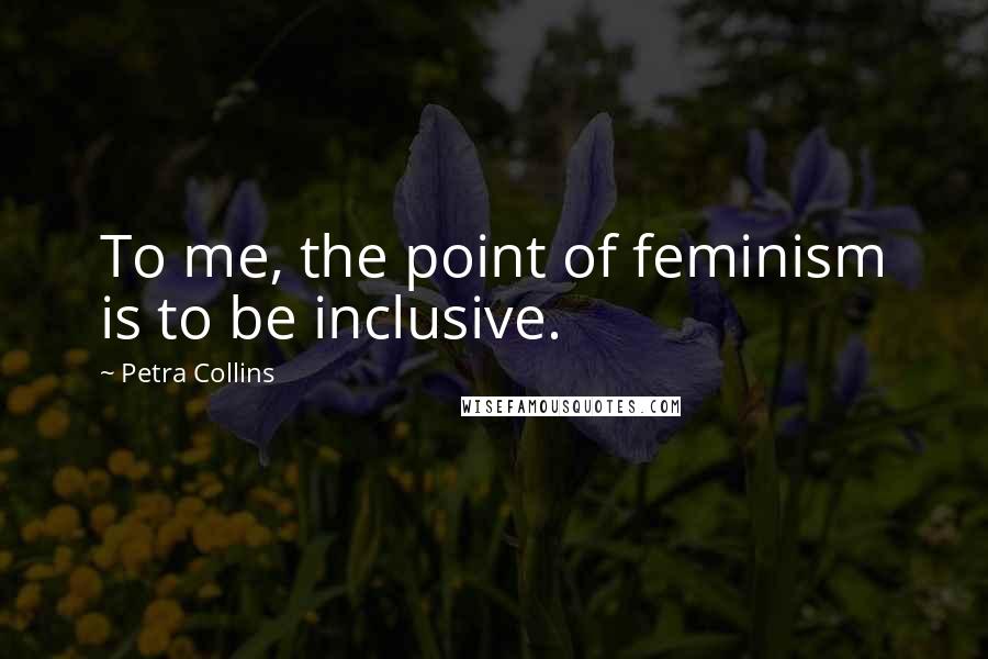 Petra Collins Quotes: To me, the point of feminism is to be inclusive.