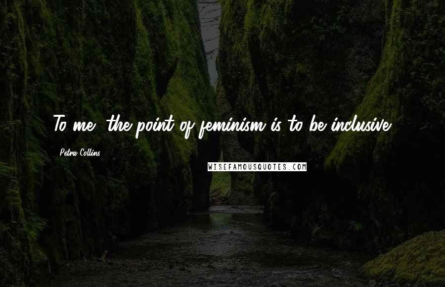 Petra Collins Quotes: To me, the point of feminism is to be inclusive.
