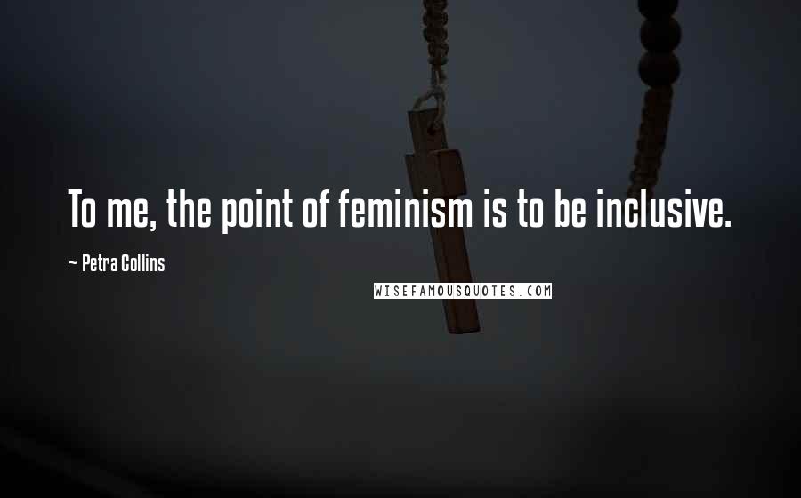 Petra Collins Quotes: To me, the point of feminism is to be inclusive.