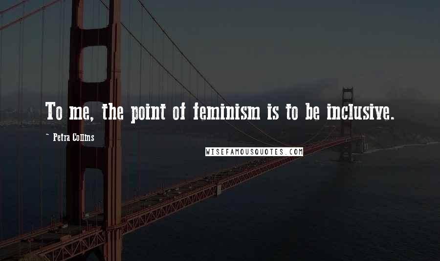 Petra Collins Quotes: To me, the point of feminism is to be inclusive.