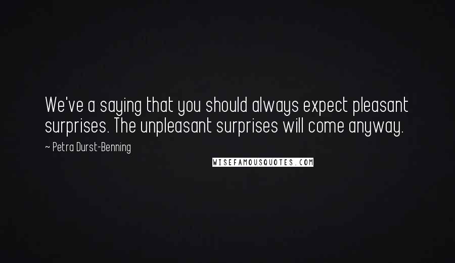 Petra Durst-Benning Quotes: We've a saying that you should always expect pleasant surprises. The unpleasant surprises will come anyway.