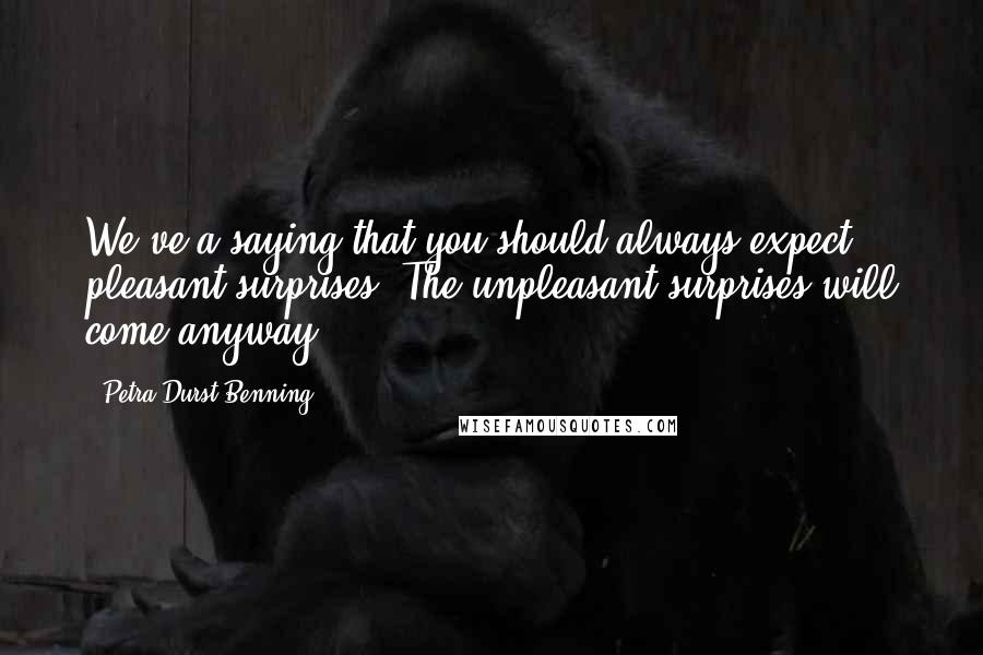 Petra Durst-Benning Quotes: We've a saying that you should always expect pleasant surprises. The unpleasant surprises will come anyway.