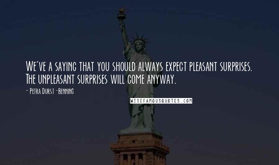 Petra Durst-Benning Quotes: We've a saying that you should always expect pleasant surprises. The unpleasant surprises will come anyway.