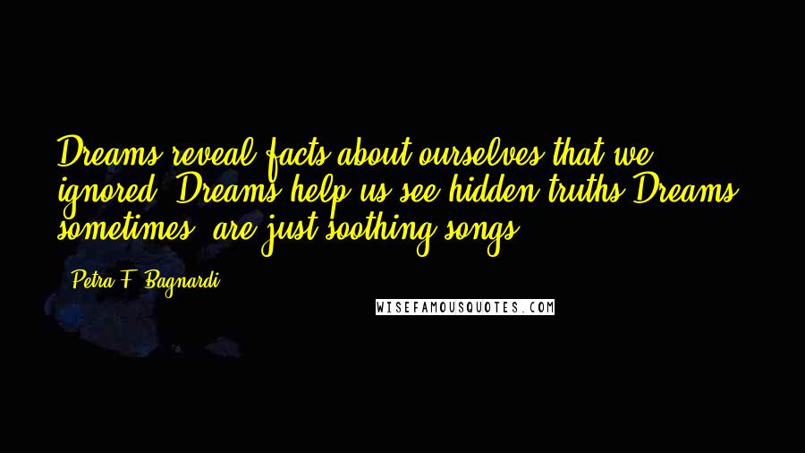 Petra F. Bagnardi Quotes: Dreams reveal facts about ourselves that we ignored. Dreams help us see hidden truths.Dreams, sometimes, are just soothing songs.