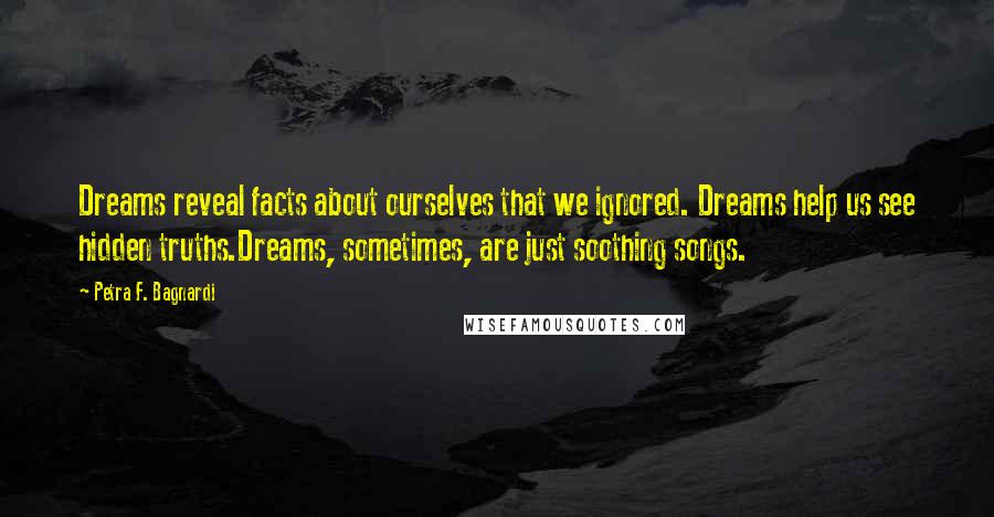 Petra F. Bagnardi Quotes: Dreams reveal facts about ourselves that we ignored. Dreams help us see hidden truths.Dreams, sometimes, are just soothing songs.