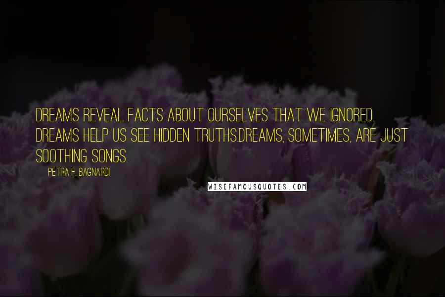 Petra F. Bagnardi Quotes: Dreams reveal facts about ourselves that we ignored. Dreams help us see hidden truths.Dreams, sometimes, are just soothing songs.