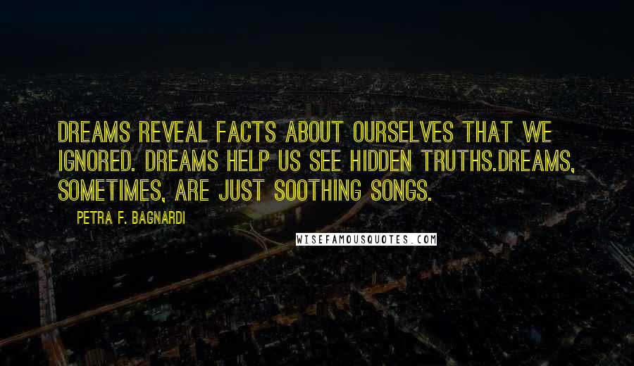 Petra F. Bagnardi Quotes: Dreams reveal facts about ourselves that we ignored. Dreams help us see hidden truths.Dreams, sometimes, are just soothing songs.