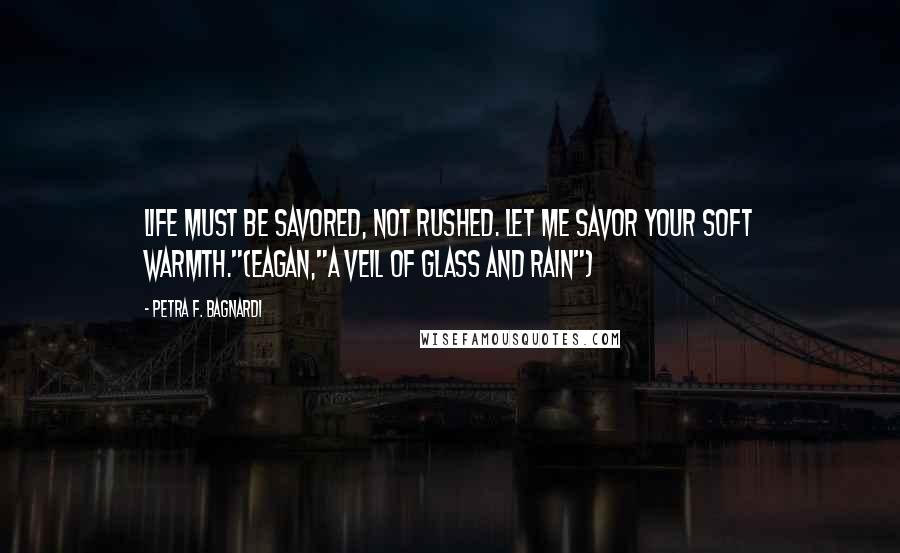 Petra F. Bagnardi Quotes: Life must be savored, not rushed. Let me savor your soft warmth."(Eagan,"A Veil of Glass and Rain")