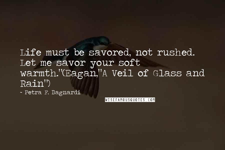 Petra F. Bagnardi Quotes: Life must be savored, not rushed. Let me savor your soft warmth."(Eagan,"A Veil of Glass and Rain")