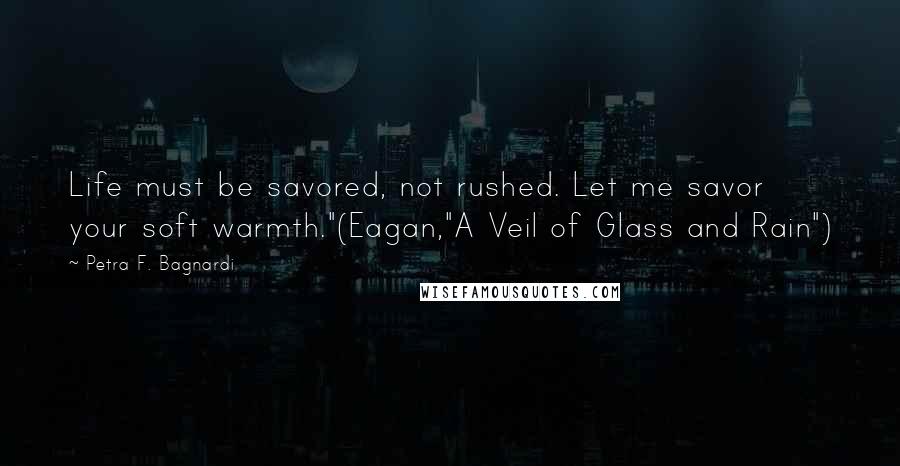 Petra F. Bagnardi Quotes: Life must be savored, not rushed. Let me savor your soft warmth."(Eagan,"A Veil of Glass and Rain")