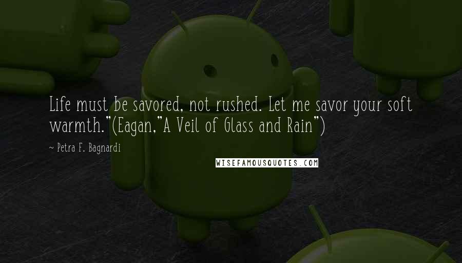 Petra F. Bagnardi Quotes: Life must be savored, not rushed. Let me savor your soft warmth."(Eagan,"A Veil of Glass and Rain")