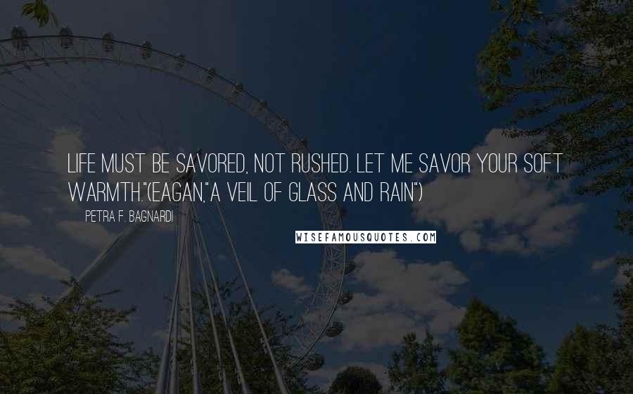 Petra F. Bagnardi Quotes: Life must be savored, not rushed. Let me savor your soft warmth."(Eagan,"A Veil of Glass and Rain")