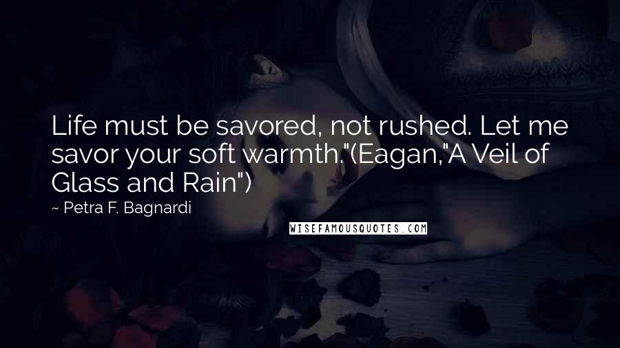 Petra F. Bagnardi Quotes: Life must be savored, not rushed. Let me savor your soft warmth."(Eagan,"A Veil of Glass and Rain")