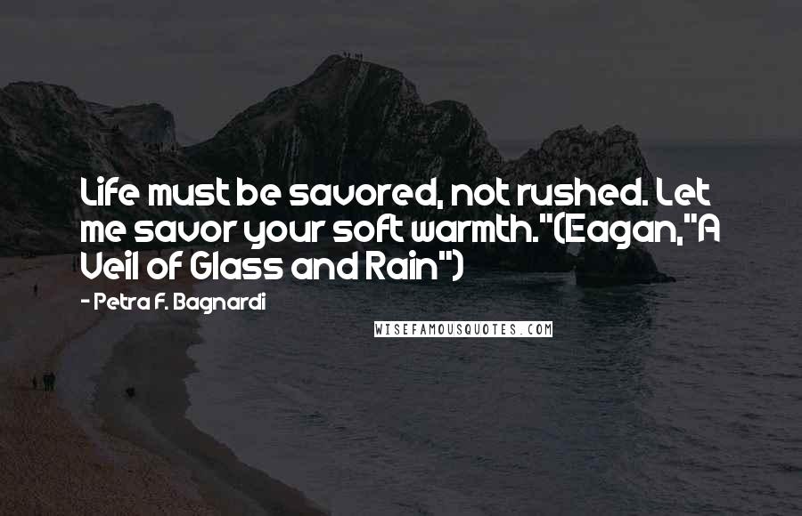 Petra F. Bagnardi Quotes: Life must be savored, not rushed. Let me savor your soft warmth."(Eagan,"A Veil of Glass and Rain")