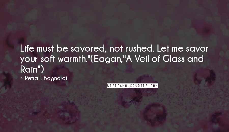 Petra F. Bagnardi Quotes: Life must be savored, not rushed. Let me savor your soft warmth."(Eagan,"A Veil of Glass and Rain")