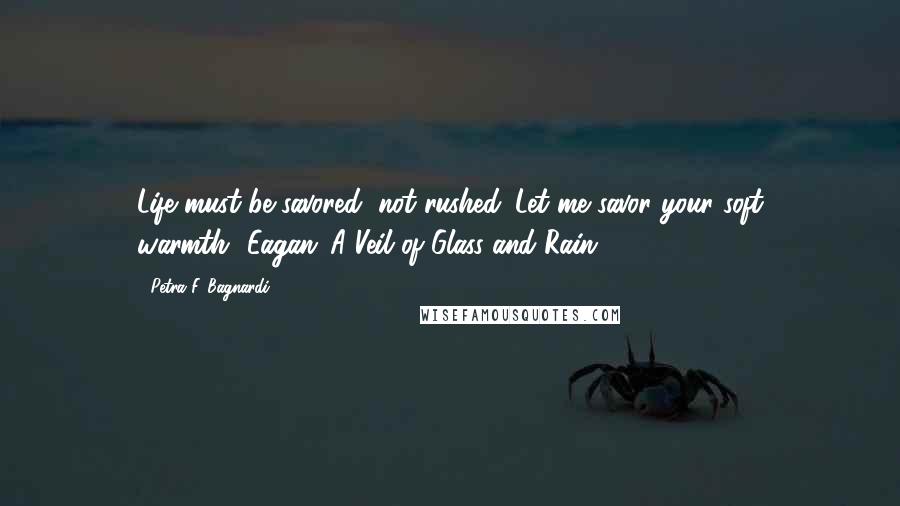 Petra F. Bagnardi Quotes: Life must be savored, not rushed. Let me savor your soft warmth."(Eagan,"A Veil of Glass and Rain")