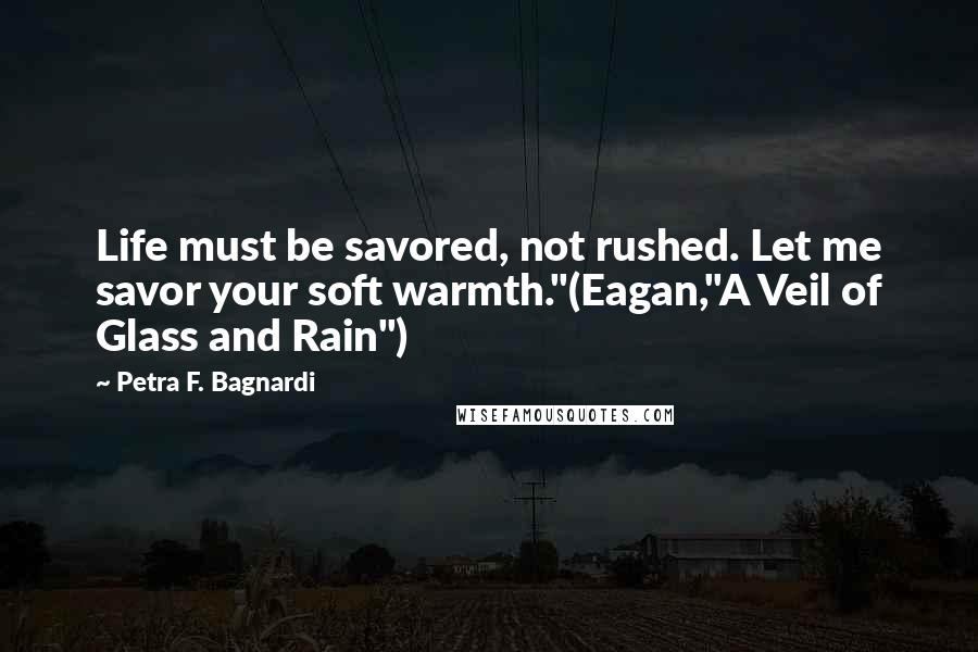 Petra F. Bagnardi Quotes: Life must be savored, not rushed. Let me savor your soft warmth."(Eagan,"A Veil of Glass and Rain")