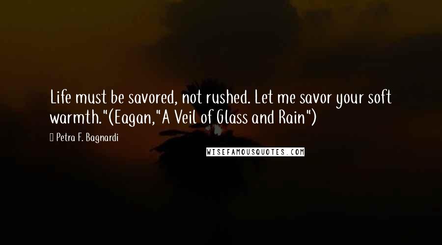 Petra F. Bagnardi Quotes: Life must be savored, not rushed. Let me savor your soft warmth."(Eagan,"A Veil of Glass and Rain")