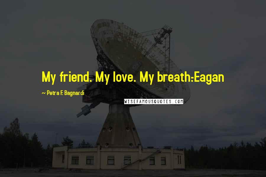 Petra F. Bagnardi Quotes: My friend. My love. My breath.-Eagan