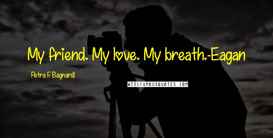 Petra F. Bagnardi Quotes: My friend. My love. My breath.-Eagan