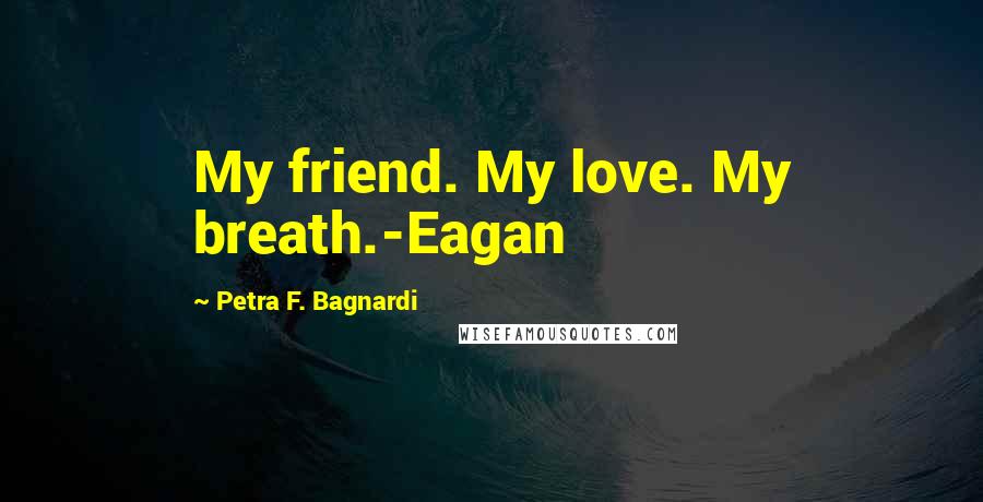 Petra F. Bagnardi Quotes: My friend. My love. My breath.-Eagan