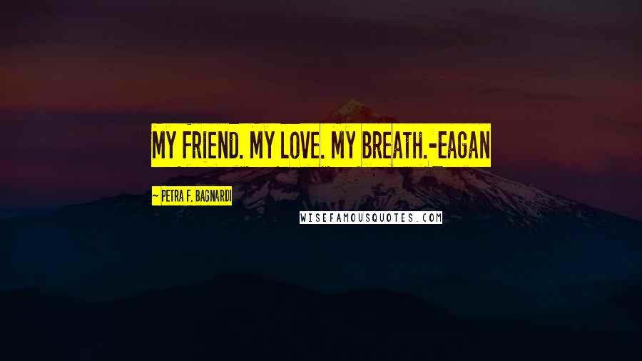 Petra F. Bagnardi Quotes: My friend. My love. My breath.-Eagan