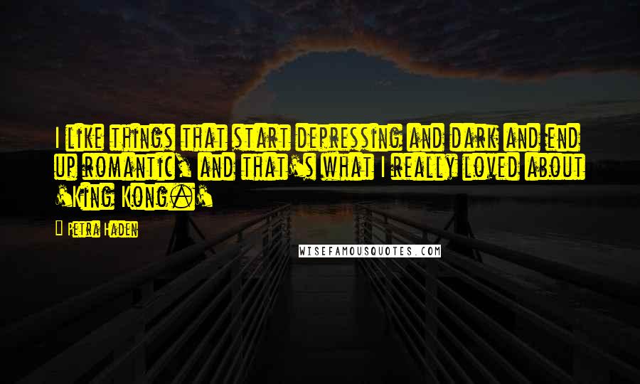 Petra Haden Quotes: I like things that start depressing and dark and end up romantic, and that's what I really loved about 'King Kong.'