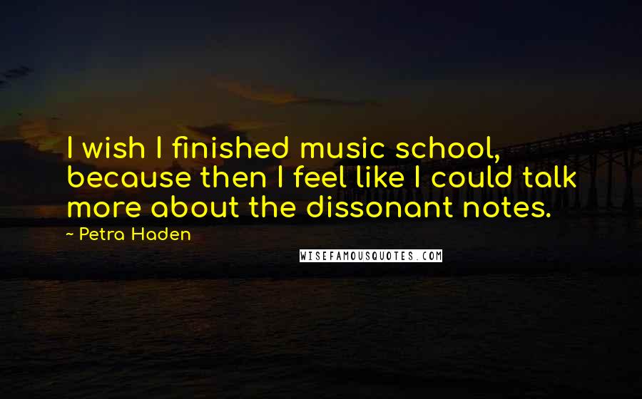 Petra Haden Quotes: I wish I finished music school, because then I feel like I could talk more about the dissonant notes.